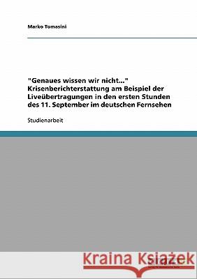 Genaues wissen wir nicht... Krisenberichterstattung am Beispiel der Liveübertragungen in den ersten Stunden des 11. September im deutschen Fernsehen Tomasini, Marko 9783638657457