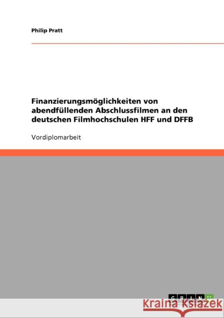 Finanzierungsmöglichkeiten von abendfüllenden Abschlussfilmen an den deutschen Filmhochschulen HFF und DFFB Pratt, Philip 9783638657648 Grin Verlag