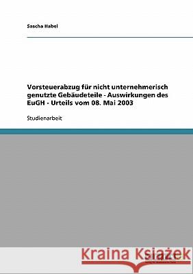Vorsteuerabzug für nicht unternehmerisch genutzte Gebäudeteile - Auswirkungen des EuGH - Urteils vom 08. Mai 2003 Sascha Habel 9783638657716