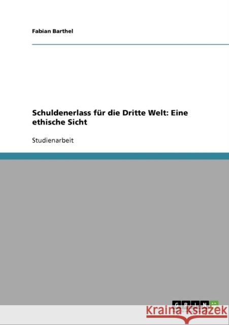 Schuldenerlass für die Dritte Welt: Eine ethische Sicht Barthel, Fabian 9783638657747 GRIN Verlag