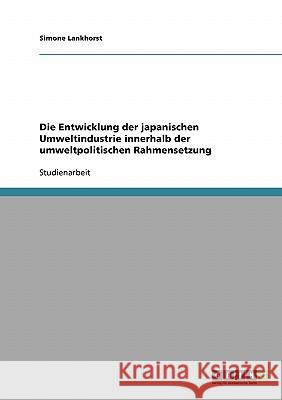 Die Entwicklung der japanischen Umweltindustrie innerhalb der umweltpolitischen Rahmensetzung Simone Lankhorst 9783638657785 Grin Verlag