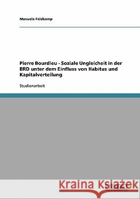 Pierre Bourdieu - Soziale Ungleicheit in der BRD unter dem Einfluss von Habitus und Kapitalverteilung Manuela Feldkamp 9783638658225