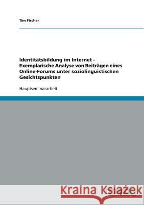 Identitätsbildung im Internet - Exemplarische Analyse von Beiträgen eines Online-Forums unter soziolinguistischen Gesichtspunkten Tim Fischer 9783638658249 Grin Verlag