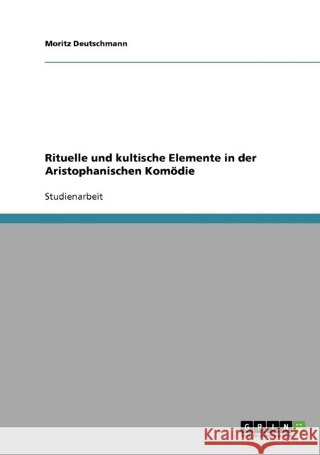 Rituelle und kultische Elemente in der Aristophanischen Komödie Deutschmann, Moritz 9783638658676