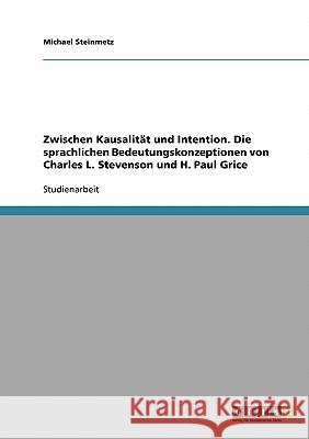 Zwischen Kausalität und Intention. Die sprachlichen Bedeutungskonzeptionen von Charles L. Stevenson und H. Paul Grice Michael Steinmetz 9783638659307