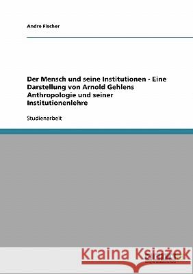 Der Mensch und seine Institutionen - Eine Darstellung von Arnold Gehlens Anthropologie und seiner Institutionenlehre Andre Fischer 9783638660006 Grin Verlag