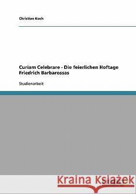 Curiam Celebrare - Die feierlichen Hoftage Friedrich Barbarossas Christian Koch 9783638660129