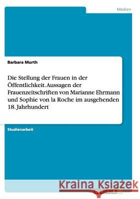 Die Stellung der Frauen in der Öffentlichkeit. Aussagen der Frauenzeitschriften von Marianne Ehrmann und Sophie von la Roche im ausgehenden 18. Jahrhu Murth, Barbara 9783638663366 Grin Verlag