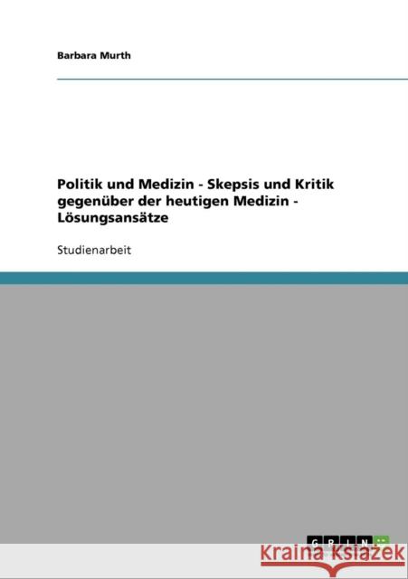 Politik und Medizin - Skepsis und Kritik gegenüber der heutigen Medizin - Lösungsansätze Murth, Barbara 9783638663373 Grin Verlag