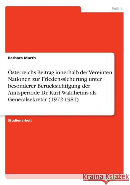 Österreichs Beitrag innerhalb der Vereinten Nationen zur Friedenssicherung unter besonderer Berücksichtigung der Amtsperiode Dr. Kurt Waldheims als Ge Murth, Barbara 9783638663380 Grin Verlag