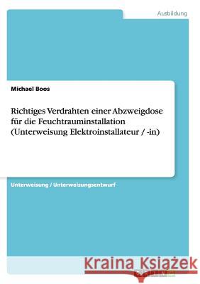 Richtiges Verdrahten einer Abzweigdose für die Feuchtrauminstallation (Unterweisung Elektroinstallateur / -in) Michael Boos 9783638664516 Grin Verlag