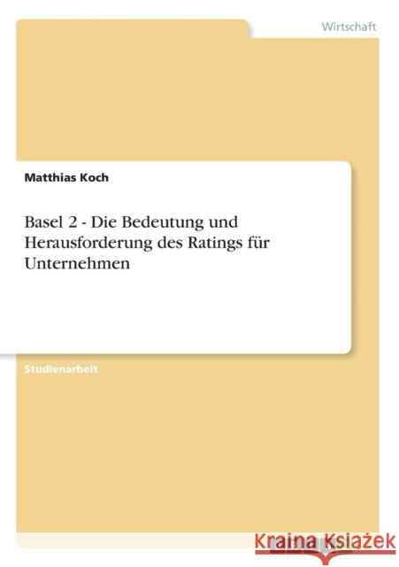 Basel 2 - Die Bedeutung und Herausforderung des Ratings für Unternehmen Koch, Matthias 9783638665162