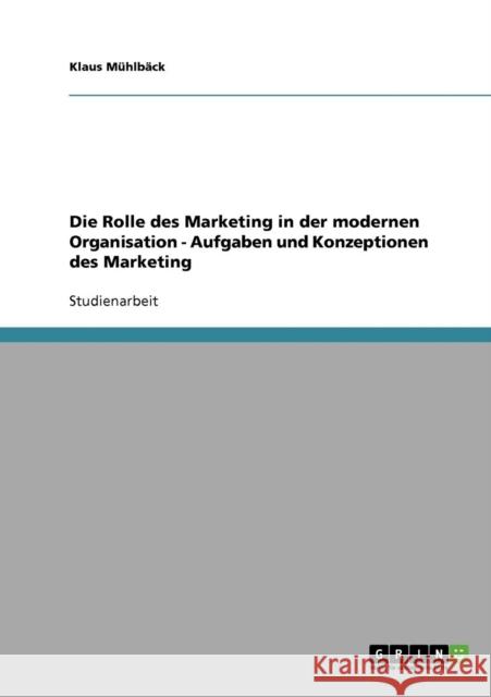 Die Rolle des Marketing in der modernen Organisation - Aufgaben und Konzeptionen des Marketing Klaus Muhlback 9783638665339 Grin Verlag