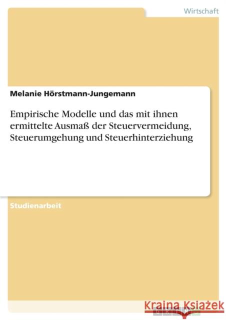 Empirische Modelle und das mit ihnen ermittelte Ausmaß der Steuervermeidung, Steuerumgehung und Steuerhinterziehung Hörstmann-Jungemann, Melanie 9783638665407