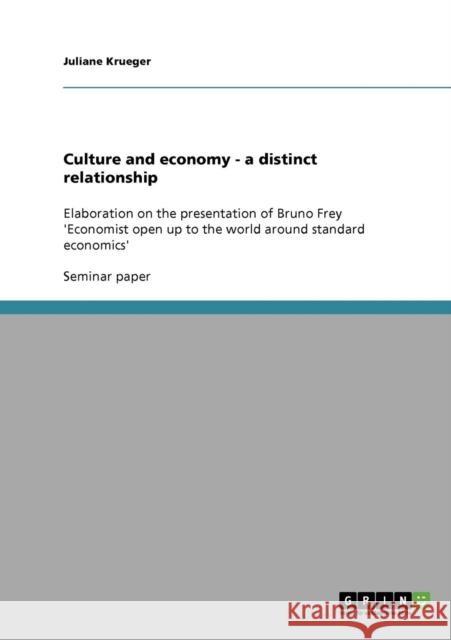 Culture and economy - a distinct relationship: Elaboration on the presentation of Bruno Frey 'Economist open up to the world around standard economics Krueger, Juliane 9783638665438