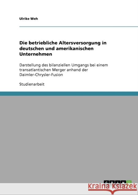 Die betriebliche Altersversorgung in deutschen und amerikanischen Unternehmen: Darstellung des bilanziellen Umgangs bei einem transatlantischen Merger Weh, Ulrike 9783638665483 Grin Verlag