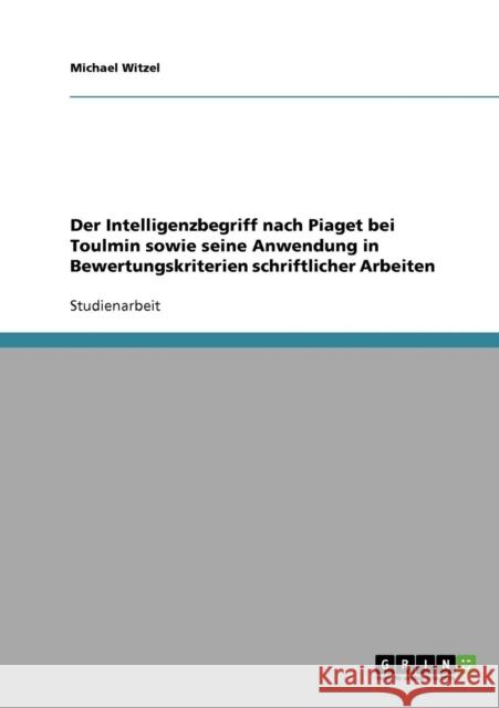 Der Intelligenzbegriff nach Piaget bei Toulmin sowie seine Anwendung in Bewertungskriterien schriftlicher Arbeiten Michael Witzel 9783638665612