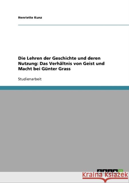 Die Lehren der Geschichte und deren Nutzung: Das Verhältnis von Geist und Macht bei Günter Grass Kunz, Henriette 9783638665759