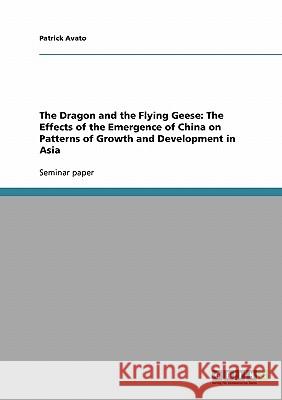 The Dragon and the Flying Geese: The Effects of the Emergence of China on Patterns of Growth and Development in Asia Avato, Patrick   9783638666152 GRIN Verlag