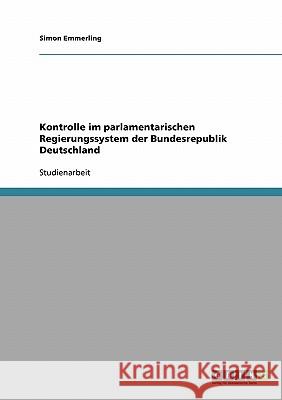 Kontrolle im parlamentarischen Regierungssystem der Bundesrepublik Deutschland Simon Emmerling 9783638667531 Grin Verlag
