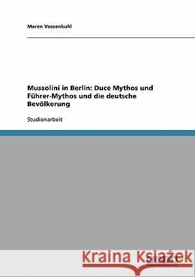 Mussolini in Berlin: Duce Mythos und Führer-Mythos und die deutsche Bevölkerung Maren Vossenkuhl 9783638667739