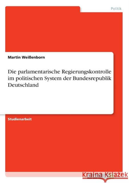 Die parlamentarische Regierungskontrolle im politischen System der Bundesrepublik Deutschland Martin Weissenborn 9783638667951 Grin Verlag