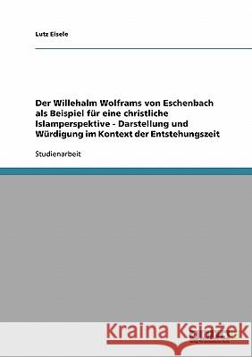 Der Willehalm Wolframs von Eschenbach als Beispiel für eine christliche Islamperspektive - Darstellung und Würdigung im Kontext der Entstehungszeit Lutz Eisele 9783638668620 Grin Verlag