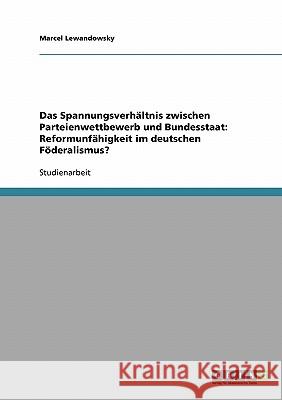 Das Spannungsverhältnis zwischen Parteienwettbewerb und Bundesstaat: Reformunfähigkeit im deutschen Föderalismus? Marcel Lewandowsky 9783638669528