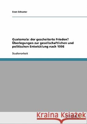 Guatemala: der gescheiterte Frieden? Überlegungen zur gesellschaftlichen und politischen Entwicklung nach 1996 Sven Schuster 9783638670838 Grin Verlag