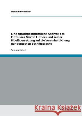Der Einfluss Martin Luthers und seiner Bibelübersetzung auf die Vereinheitlichung der deutschen Schriftsprache: Eine sprachgeschichtliche Analyse Hinterholzer, Stefan 9783638670951 Grin Verlag