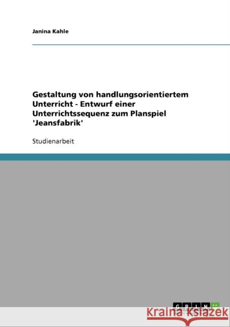 Gestaltung von handlungsorientiertem Unterricht - Entwurf einer Unterrichtssequenz zum Planspiel 'Jeansfabrik' Janina Kahle 9783638672221