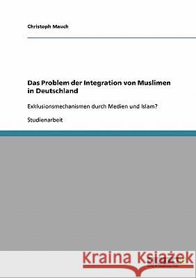 Integration. Muslime in Deutschland.: Exklusionsmechanismen durch Medien und Islam? Mauch, Christoph 9783638672962 Grin Verlag