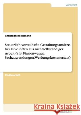 Steuerlich vorteilhafte Gestaltungsansätze bei Einkünften aus nichtselbständiger Arbeit (z.B. Firmenwagen, Sachzuwendungen, Werbungskostenersatz) Christoph Heinemann 9783638673068