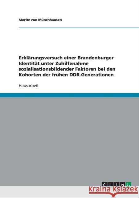Erklärungsversuch einer Brandenburger Identität unter Zuhilfenahme sozialisationsbildender Faktoren bei den Kohorten der frühen DDR-Generationen Von Münchhausen, Moritz 9783638673334 Grin Verlag