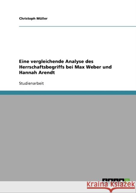 Eine vergleichende Analyse des Herrschaftsbegriffs bei Max Weber und Hannah Arendt Christoph Muller 9783638673594