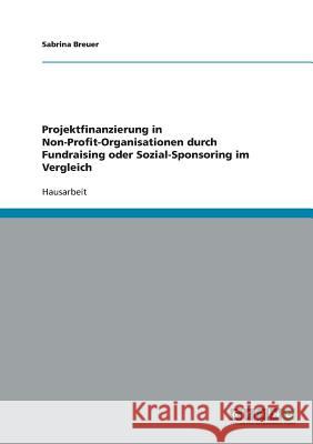 Projektfinanzierung in Non-Profit-Organisationen. Fundraising oder Sozial-Sponsoring im Vergleich Sabrina Breuer 9783638673624 Grin Verlag