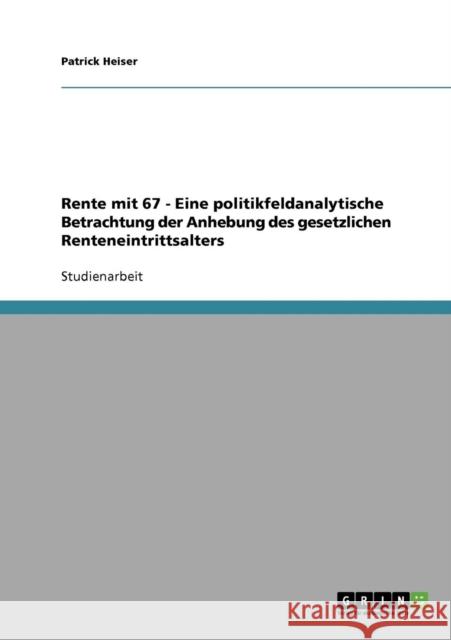 Rente mit 67 - Eine politikfeldanalytische Betrachtung der Anhebung des gesetzlichen Renteneintrittsalters Patrick Heiser 9783638674430 Grin Verlag