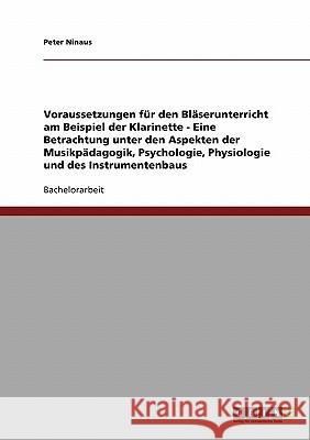 Voraussetzungen für den Bläserunterricht am Beispiel der Klarinette : Eine Betrachtung unter den Aspekten der Musikpädagogik, Psychologie, Physiologie und des Instrumentenbaus Peter Ninaus 9783638675451 Grin Verlag