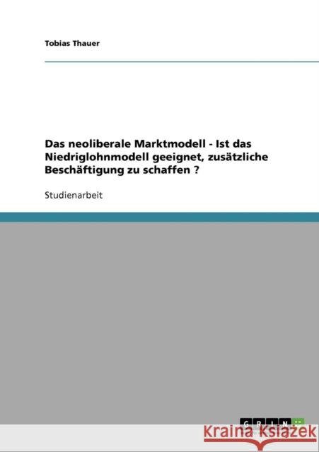 Das neoliberale Marktmodell - Ist das Niedriglohnmodell geeignet, zusätzliche Beschäftigung zu schaffen ? Thauer, Tobias 9783638676168