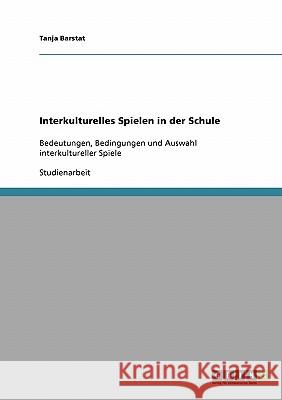Interkulturelles Spielen in der Schule: Bedeutungen, Bedingungen und Auswahl interkultureller Spiele Barstat, Tanja 9783638676533