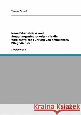 Neue Erkenntnisse und Steuerungsmöglichkeiten für die wirtschaftliche Führung von ambulanten Pflegediensten Thomas Pampel 9783638676588 Grin Verlag