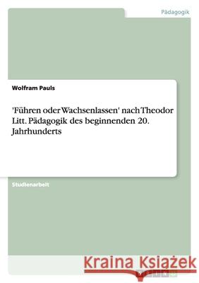 'Führen oder Wachsenlassen' nach Theodor Litt. Pädagogik des beginnenden 20. Jahrhunderts Wolfram Pauls 9783638676953