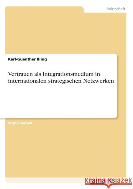 Vertrauen als Integrationsmedium in internationalen strategischen Netzwerken Karl-Guenther Illing 9783638678285 Grin Verlag