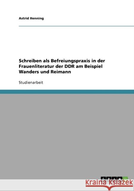 Schreiben als Befreiungspraxis in der Frauenliteratur der DDR am Beispiel Wanders und Reimann Astrid Henning 9783638679978