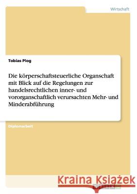 Die körperschaftsteuerliche Organschaft mit Blick auf die Regelungen zur handelsrechtlichen inner- und vororganschaftlich verursachten Mehr- und Minderabführung Tobias Plog 9783638680271