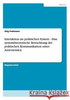 Interaktion im politischen System - Eine systemtheoretische Betrachtung der politischen Kommunikation unter Anwesenden Frehmann, Jörg 9783638681063 Grin Verlag