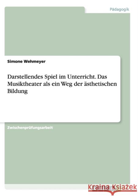 Darstellendes Spiel im Unterricht. Das Musiktheater als ein Weg der ästhetischen Bildung Wehmeyer, Simone 9783638681933 Grin Verlag