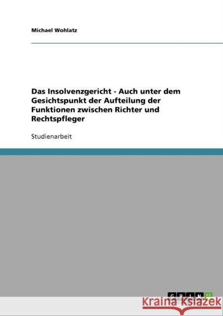 Das Insolvenzgericht - Auch unter dem Gesichtspunkt der Aufteilung der Funktionen zwischen Richter und Rechtspfleger Michael Wohlatz 9783638684286 Grin Verlag