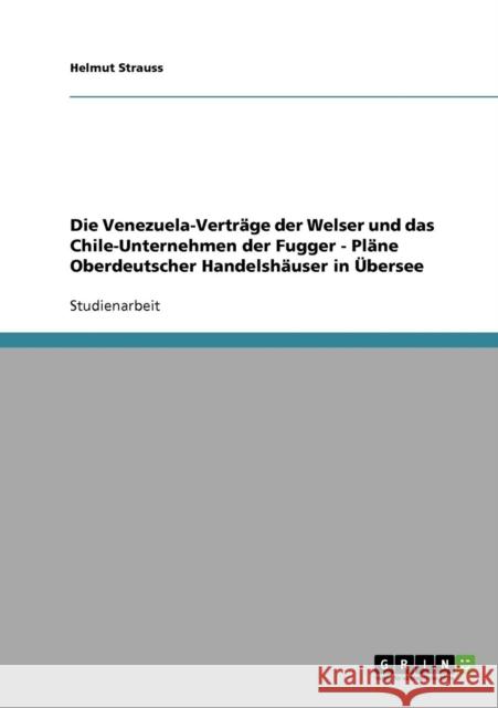 Die Venezuela-Verträge der Welser und das Chile-Unternehmen der Fugger - Pläne Oberdeutscher Handelshäuser in Übersee Strauss, Helmut 9783638686945