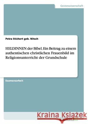 HELDINNEN der Bibel - Ein Beitrag zu einem authentischen christlichen Frauenbild im Religionsunterricht der Grundschule Petra Sticher 9783638687355 Grin Verlag